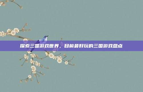探索三国游戏世界,目前最好玩的三国游戏盘点