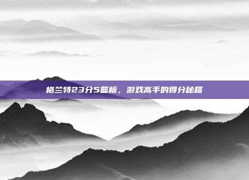 格兰特23分5篮板,游戏高手的得分秘籍