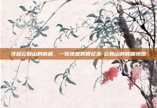 寻踪云和山的彼端,一张地图的回忆录-云和山的彼端地图