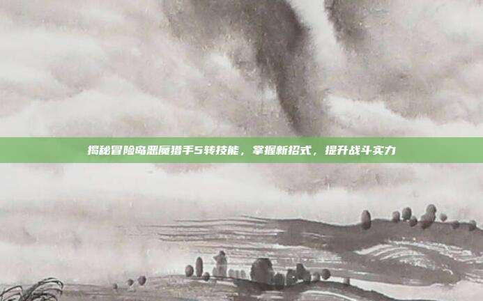 揭秘冒险岛恶魔猎手5转技能,掌握新招式,提升战斗实力