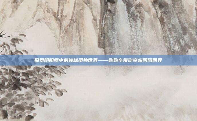 探索阴阳师中的神秘帚神世界——跑跑车带你穿梭阴阳两界