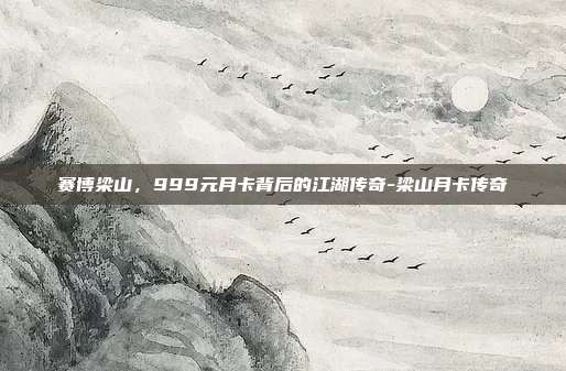 赛博梁山,999元月卡背后的江湖传奇-梁山月卡传奇