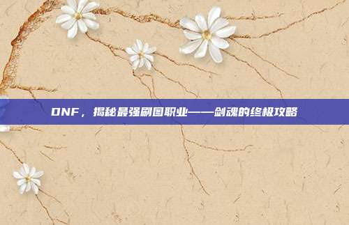 DNF,揭秘最强刷图职业——剑魂的终极攻略