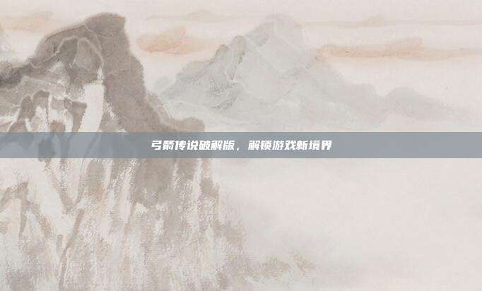 弓箭传说破解版,解锁游戏新境界