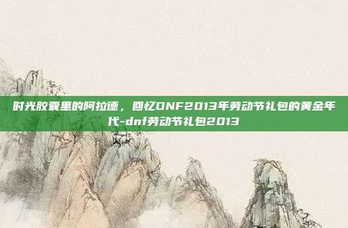 时光胶囊里的阿拉德,回忆DNF2013年劳动节礼包的黄金年代-dnf劳动节礼包2013