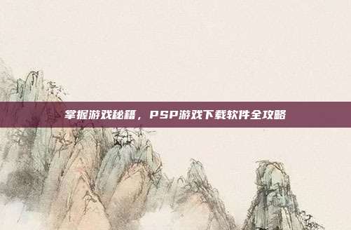 掌握游戏秘籍,PSP游戏下载软件全攻略