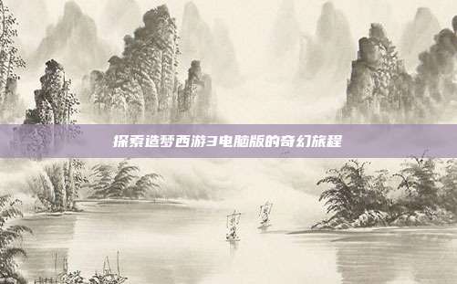 探索造梦西游3电脑版的奇幻旅程