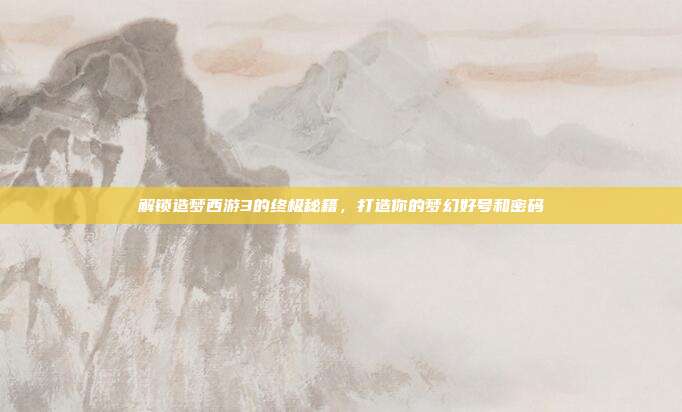 解锁造梦西游3的终极秘籍,打造你的梦幻好号和密码