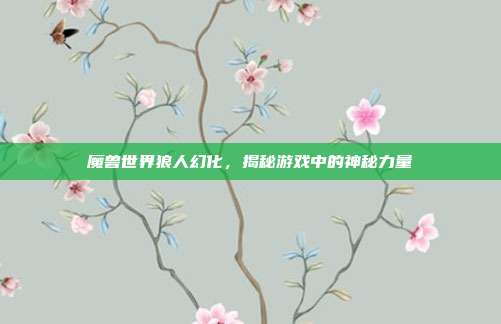 魔兽世界狼人幻化,揭秘游戏中的神秘力量