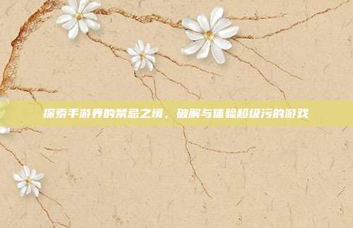探索手游界的禁忌之境,破解与体验超级污的游戏