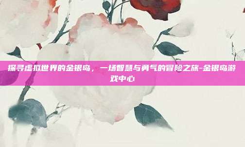 探寻虚拟世界的金银岛,一场智慧与勇气的冒险之旅-金银岛游戏中心
