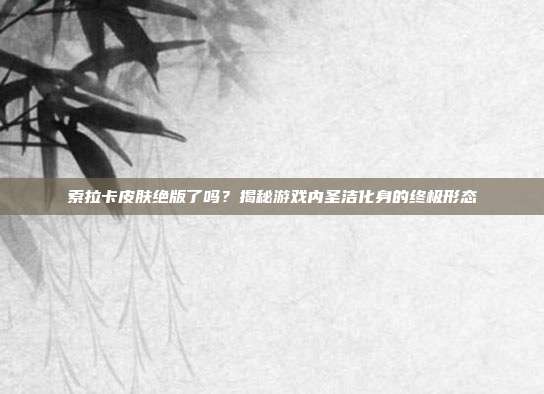 索拉卡皮肤绝版了吗?揭秘游戏内圣洁化身的终极形态
