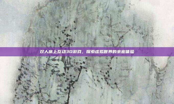 双人床上互动3D游戏,探索虚拟世界的亲密体验