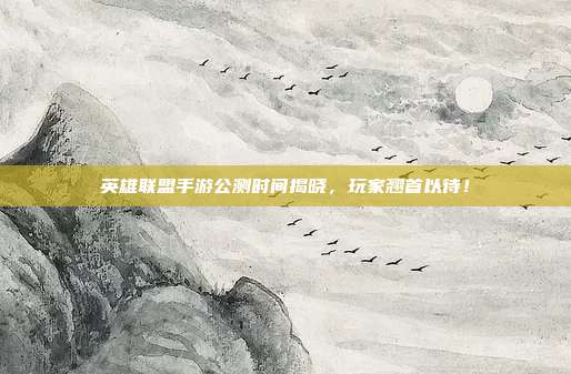 英雄联盟手游公测时间揭晓，玩家翘首以待！