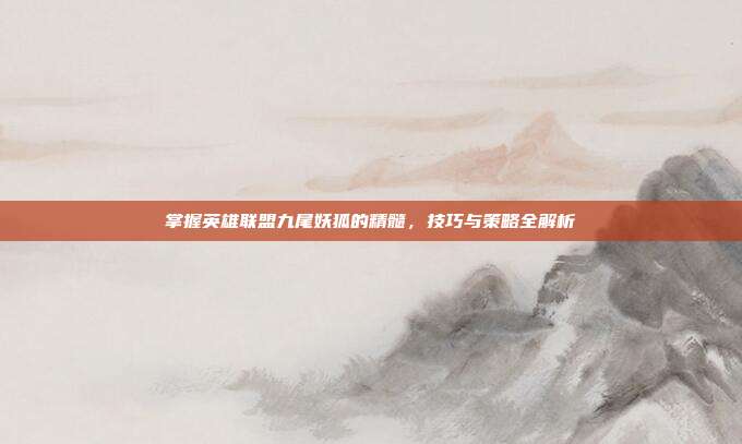 掌握英雄联盟九尾妖狐的精髓,技巧与策略全解析