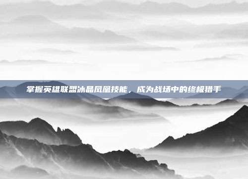 掌握英雄联盟冰晶凤凰技能,成为战场中的终极猎手