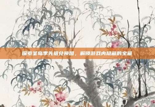 探索圣岛季先祖兑换图,解锁游戏内隐藏的宝藏