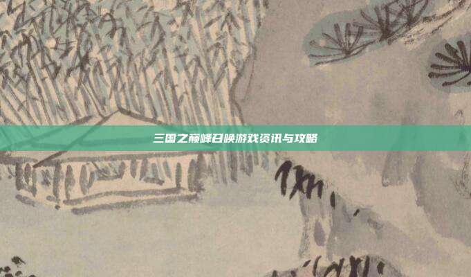 三国之巅峰召唤游戏资讯与攻略