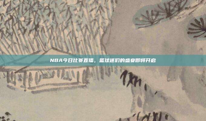 NBA今日比赛直播，篮球迷们的盛宴即将开启