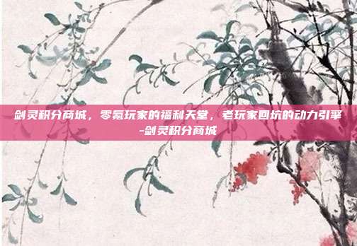 剑灵积分商城,零氪玩家的福利天堂,老玩家回坑的动力引擎-剑灵积分商城