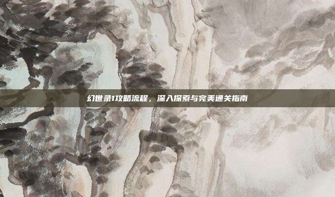 幻世录1攻略流程，深入探索与完美通关指南