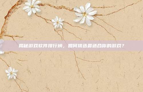 揭秘游戏软件排行榜,如何挑选最适合你的游戏?
