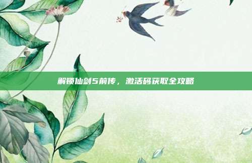 解锁仙剑5前传,激活码获取全攻略