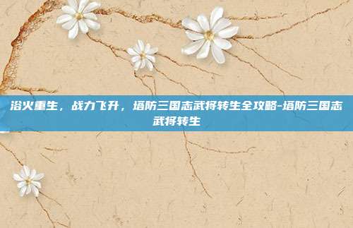 浴火重生,战力飞升,塔防三国志武将转生全攻略-塔防三国志武将转生