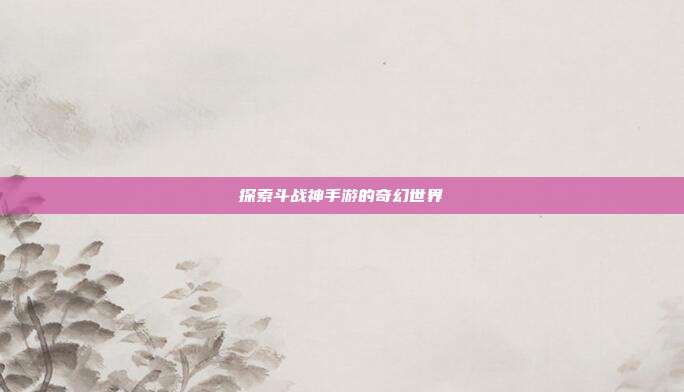 探索斗战神手游的奇幻世界