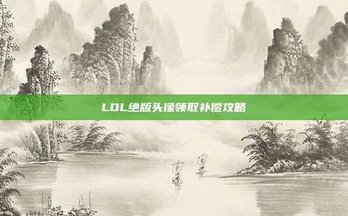 LOL绝版头像领取补偿攻略