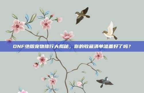 DNF绝版宠物排行大揭秘,你的收藏清单准备好了吗?