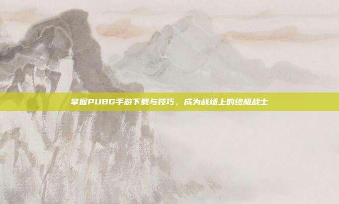 掌握PUBG手游下载与技巧,成为战场上的终极战士
