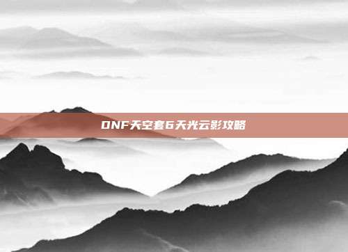 DNF天空套6天光云影攻略