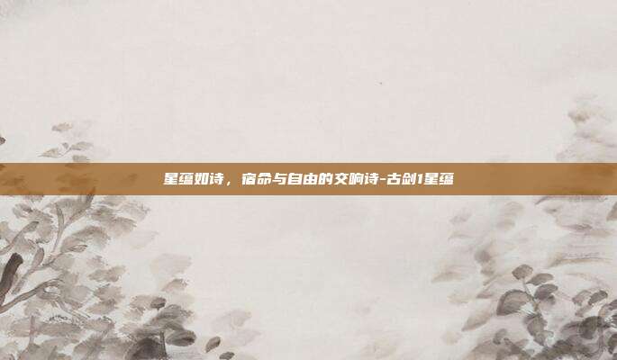 星蕴如诗，宿命与自由的交响诗-古剑1星蕴