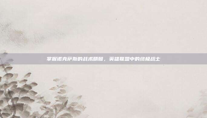 掌握诺克萨斯的战术精髓,英雄联盟中的终极战士
