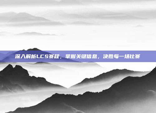 深入解析LCS赛程,掌握关键信息,决胜每一场比赛