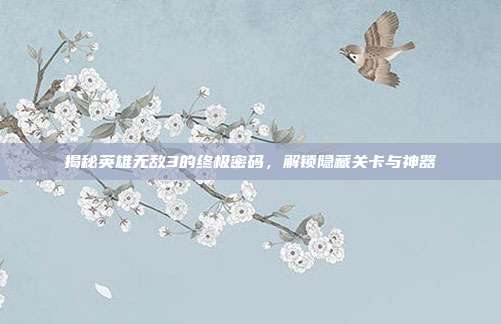 揭秘英雄无敌3的终极密码,解锁隐藏关卡与神器