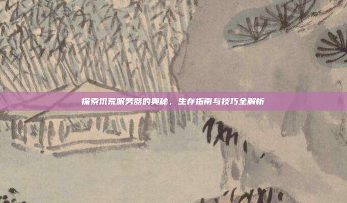 探索饥荒服务器的奥秘,生存指南与技巧全解析