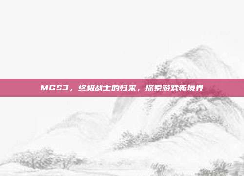 MGS3,终极战士的归来,探索游戏新境界