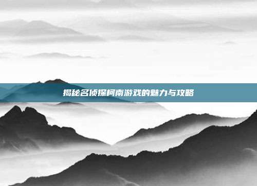 揭秘名侦探柯南游戏的魅力与攻略