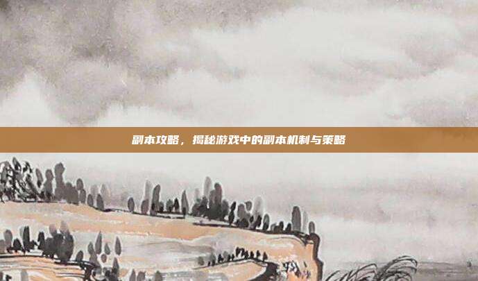 副本攻略,揭秘游戏中的副本机制与策略
