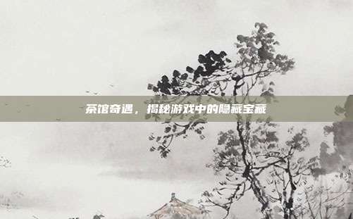 茶馆奇遇,揭秘游戏中的隐藏宝藏