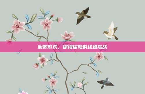 粉鲸游戏,深海探险的终极挑战