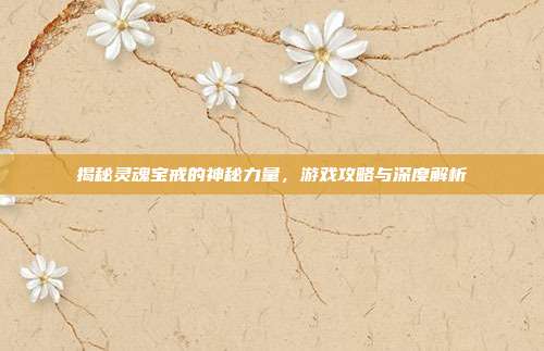 揭秘灵魂宝戒的神秘力量,游戏攻略与深度解析