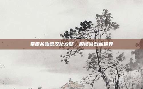 星露谷物语汉化攻略,解锁游戏新境界