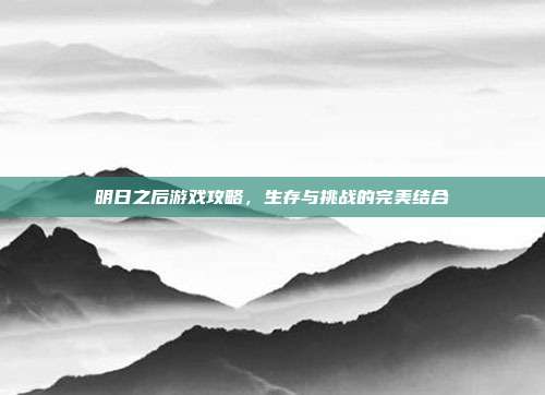 明日之后游戏攻略,生存与挑战的完美结合