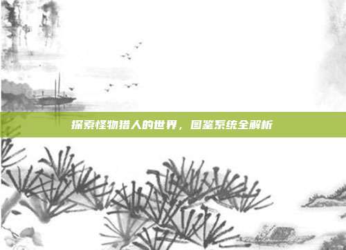 探索怪物猎人的世界,图鉴系统全解析