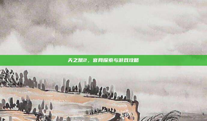 天之禁2,官网探索与游戏攻略