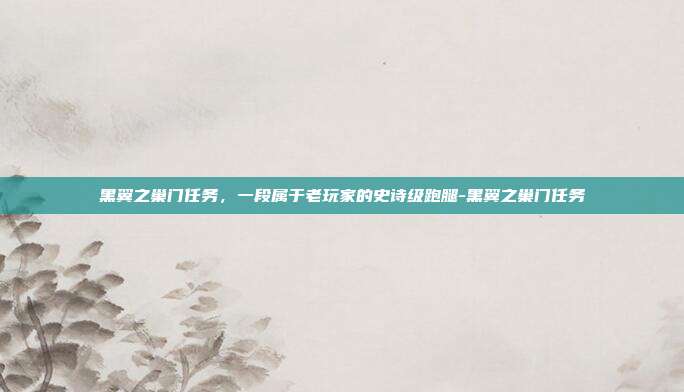 黑翼之巢门任务，一段属于老玩家的史诗级跑腿-黑翼之巢门任务