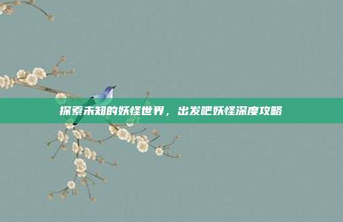 探索未知的妖怪世界，出发吧妖怪深度攻略